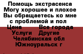 Помощь экстрасенса.Могу хорошее и плохое.Вы обращаетесь ко мне с проблемой и пол › Цена ­ 22 - Все города Услуги » Другие   . Челябинская обл.,Южноуральск г.